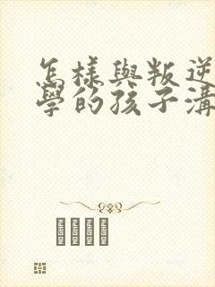 怎样与叛逆期厌学的孩子沟通