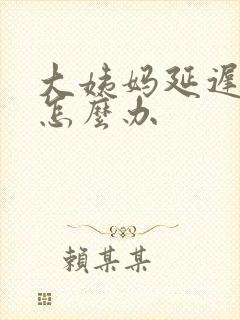 大姨妈延迟好久怎么办