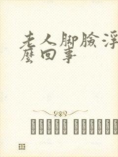 老人脚脸浮肿怎么回事