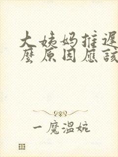 大姨妈推迟是什么原因应该怎么办