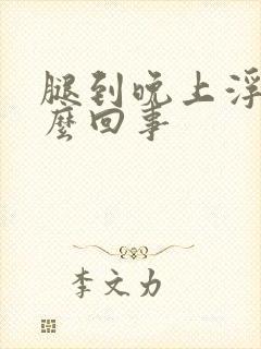 腿到晚上浮肿怎么回事