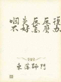咽炎反反复复治不好怎么办封面