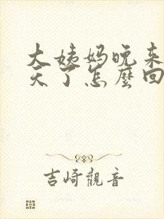 大姨妈晚来十几天了怎么回事