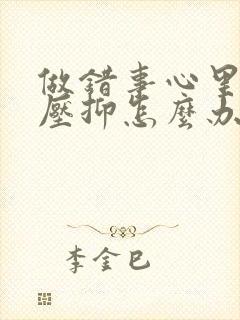 做错事心里难受压抑怎么办