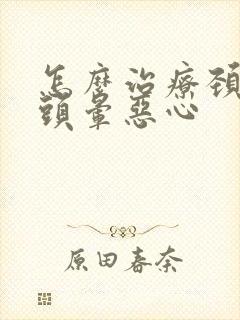 怎么治疗颈椎病头晕恶心