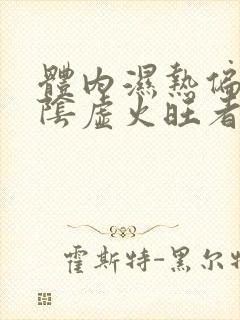 体内湿热偏重,阴虚火旺者是什么症状