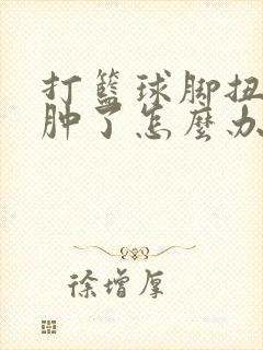 打篮球脚扭到了肿了怎么办