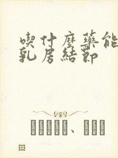 吃什么药能治疗乳房结节封面
