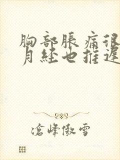 胸部胀痛很久,月经也推迟怎么回事封面
