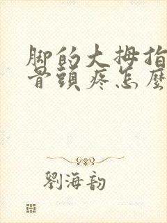 脚的大拇指旁边骨头疼怎么回事
