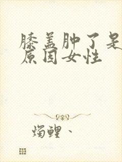 膝盖肿了是什么原因女性
