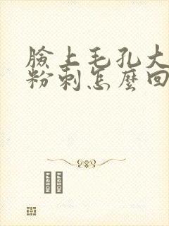 脸上毛孔大总长粉刺怎么回事