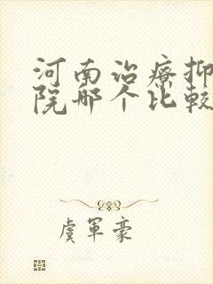 河南治疗抑郁医院哪个比较好