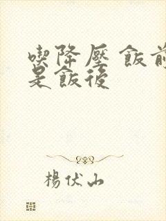 吃降压 饭前还是饭后