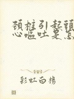 颈椎引起头晕恶心呕吐是怎么回事