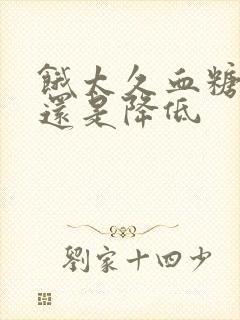 饿太久血糖升高还是降低