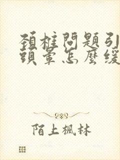 颈椎问题引起的头晕怎么缓解