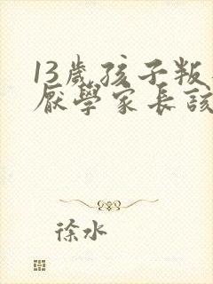 13岁孩子叛逆厌学家长该怎么办