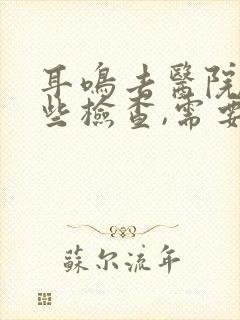 耳鸣去医院做哪些检查,需要多少钱