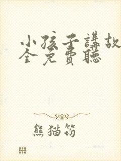 小孩子讲故事大全免费听