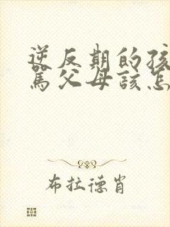 逆反期的孩子打骂父母该怎么管教他