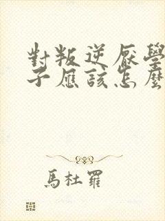 对叛逆厌学的孩子应该怎么教育