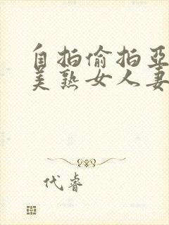 自拍偷拍亚洲欧美熟女人妻