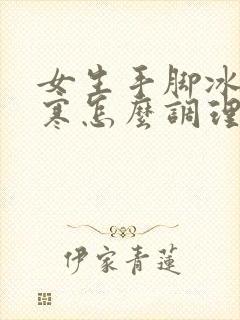 女生手脚冰凉宫寒怎么调理