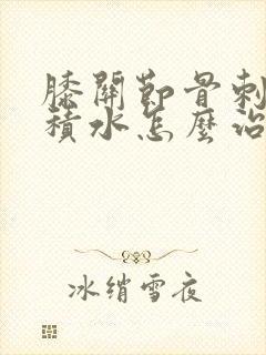膝关节骨刺肿痛积水怎么治