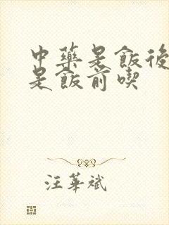 中药是饭后吃还是饭前吃