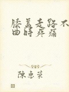 膝盖走路不疼弯曲时疼痛
