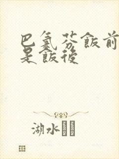 巴氯芬饭前吃还是饭后