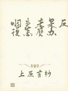 咽炎老是反反复复怎么办