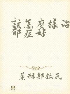 该怎么样治疗忧郁症好