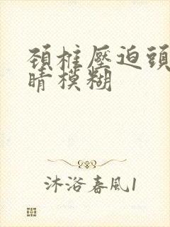 颈椎压迫头晕眼睛模糊