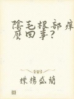 阴毛根部痒是怎么回事?