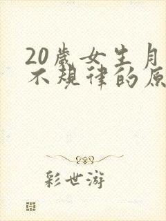20岁女生月经不规律的原因是什么