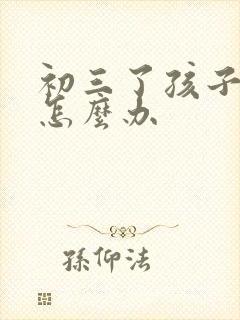 初三了孩子厌学怎么办