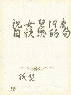 祝女儿19岁生日快乐的句子发朋友圈