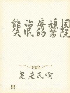 能治疗顽固抑郁失眠的医院