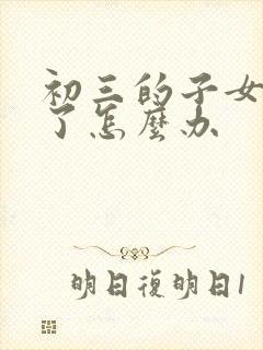 初三的子女厌学了怎么办
