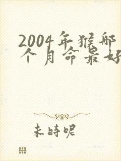2004年猴哪个月命最好