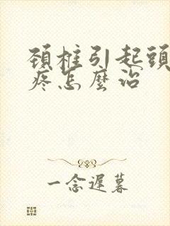 颈椎引起头晕头疼怎么治