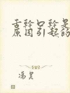 舌干口干是什么原因引起的