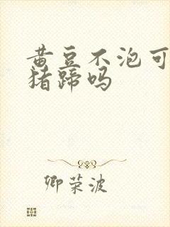 黄豆不泡可以炖猪蹄吗封面