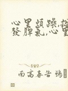 心里烦躁,总想发脾气,心里压抑是怎么回事封面
