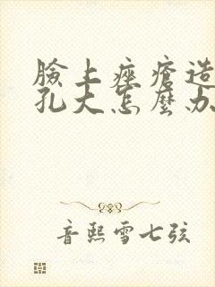 脸上痤疮造成毛孔大怎么办