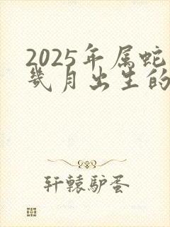 2025年属蛇几月出生的命好