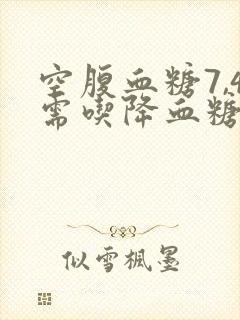 空腹血糖7,4需吃降血糖药吗
