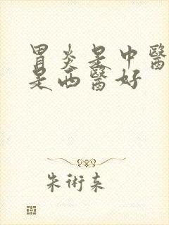 胃炎是中医好还是西医好